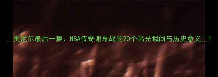 图片 🏀奥尼尔最后一舞：NBA传奇谢幕战的20个高光瞬间与历史意义🏆1