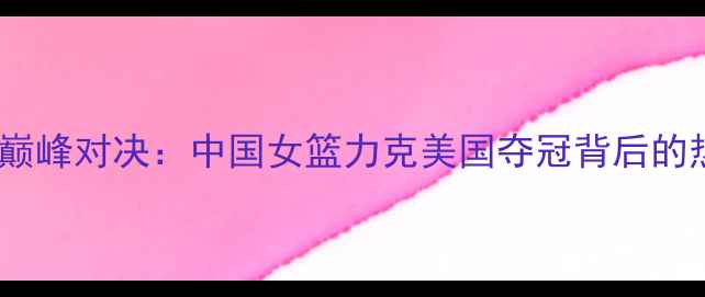 图片 🏀奥运女篮巅峰对决：中国女篮力克美国夺冠背后的热血与泪点1