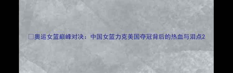 图片 🏀奥运女篮巅峰对决：中国女篮力克美国夺冠背后的热血与泪点2