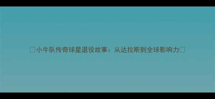 图片 🏀小牛队传奇球星退役故事：从达拉斯到全球影响力🏆