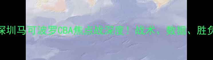 图片 🏀浙江稠州vs深圳马可波罗CBA焦点战深度！战术、数据、胜负关键全公开🔥