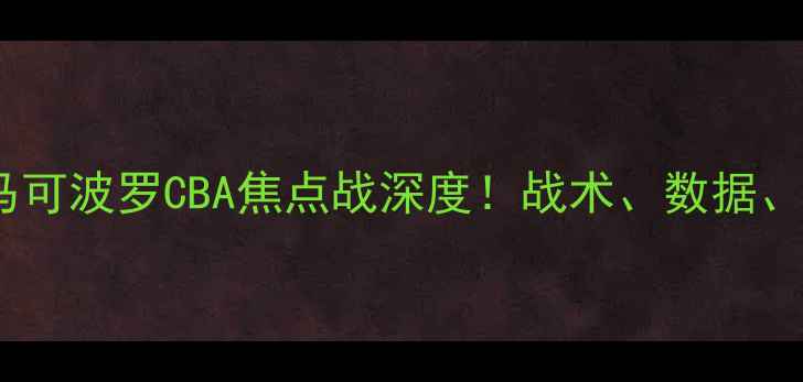 图片 🏀浙江稠州vs深圳马可波罗CBA焦点战深度！战术、数据、胜负关键全公开🔥1