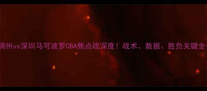 图片 🏀浙江稠州vs深圳马可波罗CBA焦点战深度！战术、数据、胜负关键全公开🔥2