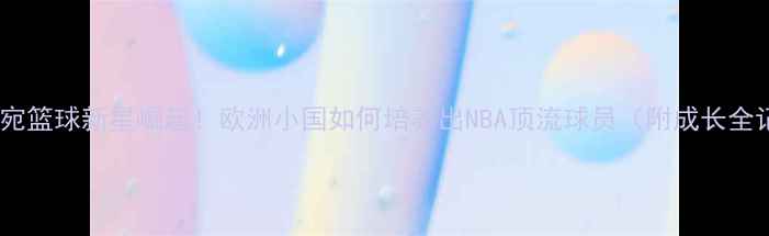 图片 🏀立陶宛篮球新星崛起！欧洲小国如何培养出NBA顶流球员（附成长全记录）1