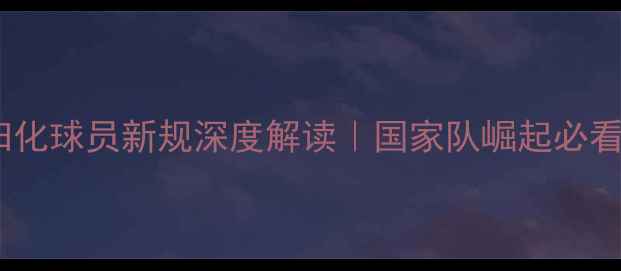 图片 🏀篮球归化球员新规深度解读｜国家队崛起必看攻略🌟1