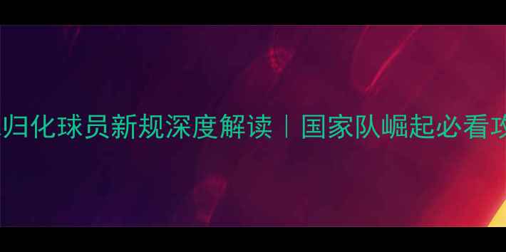 图片 🏀篮球归化球员新规深度解读｜国家队崛起必看攻略🌟2