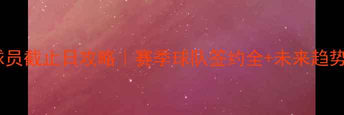 图片 🏀自由球员截止日攻略｜赛季球队签约全+未来趋势预测✅2