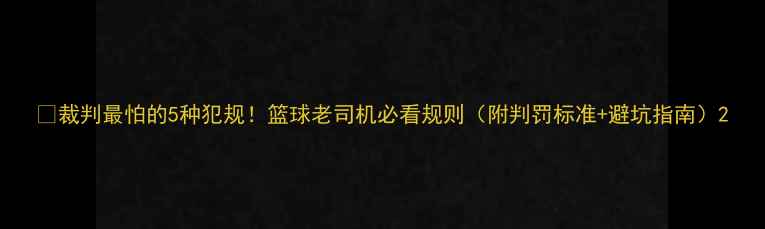 图片 🏀裁判最怕的5种犯规！篮球老司机必看规则（附判罚标准+避坑指南）2