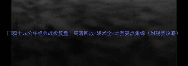 图片 🏀骑士vs公牛经典战役复盘｜高清回放+战术全+比赛亮点集锦（附观赛攻略）
