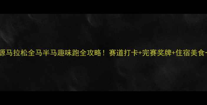 图片 🏃♀️河源马拉松全马半马趣味跑全攻略！赛道打卡+完赛奖牌+住宿美食一网打尽2
