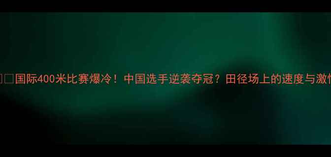 图片 🏃💨国际400米比赛爆冷！中国选手逆袭夺冠？田径场上的速度与激情