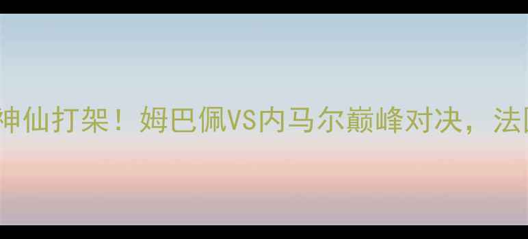 图片 🏆06法国vs巴西高清战报神仙打架！姆巴佩VS内马尔巅峰对决，法国3-2绝杀巴西惊险晋级！