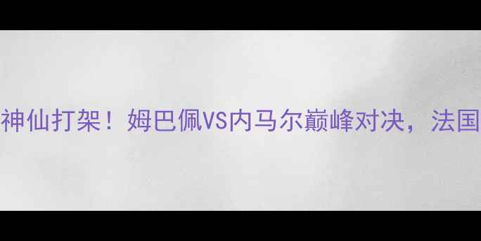 图片 🏆06法国vs巴西高清战报神仙打架！姆巴佩VS内马尔巅峰对决，法国3-2绝杀巴西惊险晋级！1