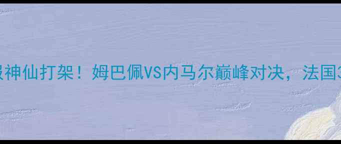 图片 🏆06法国vs巴西高清战报神仙打架！姆巴佩VS内马尔巅峰对决，法国3-2绝杀巴西惊险晋级！2