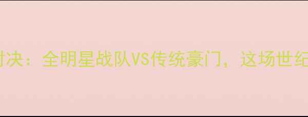 图片 🏆9877金子体育赛事巅峰对决：全明星战队VS传统豪门，这场世纪大战究竟谁能问鼎冠军？2
