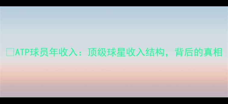 图片 🏆ATP球员年收入：顶级球星收入结构，背后的真相