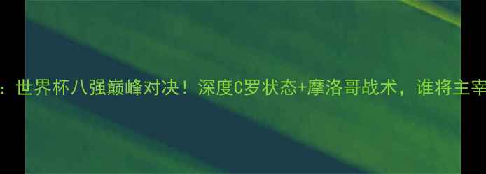 图片 🏆C罗摩洛哥大战：世界杯八强巅峰对决！深度C罗状态+摩洛哥战术，谁将主宰非洲雄狮传奇？1