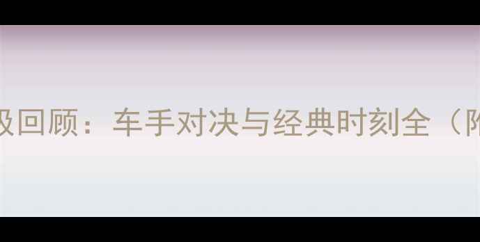 图片 🏆F1赛季终极回顾：车手对决与经典时刻全（附观赛攻略）