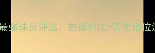 图片 🏆NBA最强球员评选：数据对比+历史地位深度🔥
