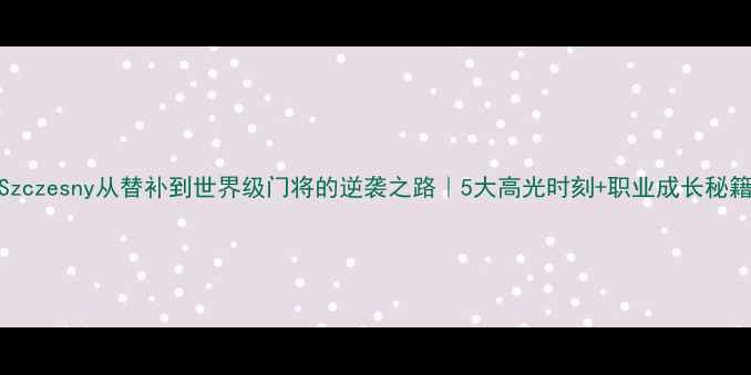 图片 🏆Szczesny从替补到世界级门将的逆袭之路｜5大高光时刻+职业成长秘籍🔥