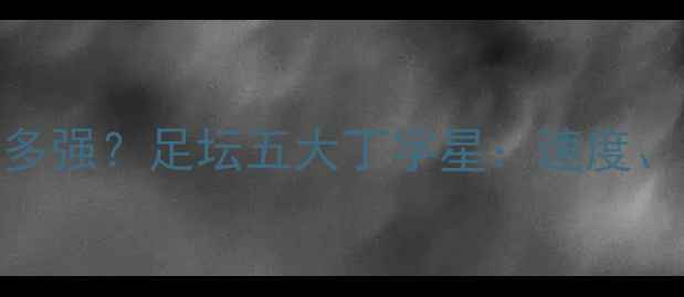 图片 🏆丁字开头的球员有多强？足坛五大丁字星：速度、技术、防守全在线！