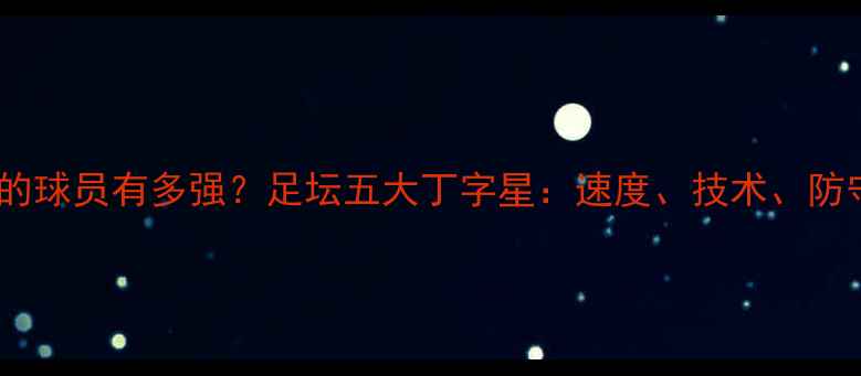 图片 🏆丁字开头的球员有多强？足坛五大丁字星：速度、技术、防守全在线！2