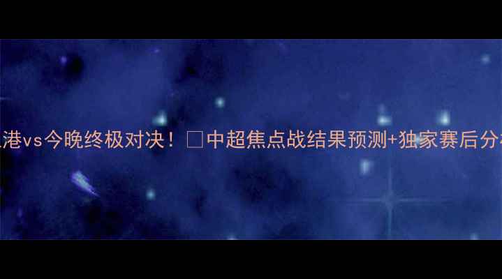 图片 🏆上港vs今晚终极对决！🔥中超焦点战结果预测+独家赛后分析🏆
