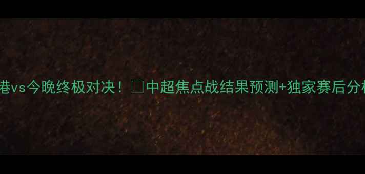 图片 🏆上港vs今晚终极对决！🔥中超焦点战结果预测+独家赛后分析🏆2