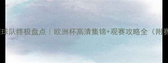 图片 🏆世界杯欧洲球队终极盘点｜欧洲杯高清集锦+观赛攻略全（附赛事时间轴）2