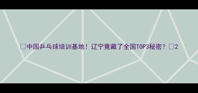 图片 🏆中国乒乓球培训基地！辽宁竟藏了全国TOP3秘密？🏓2