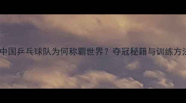 图片 🏆中国乒乓球队为何称霸世界？夺冠秘籍与训练方法2
