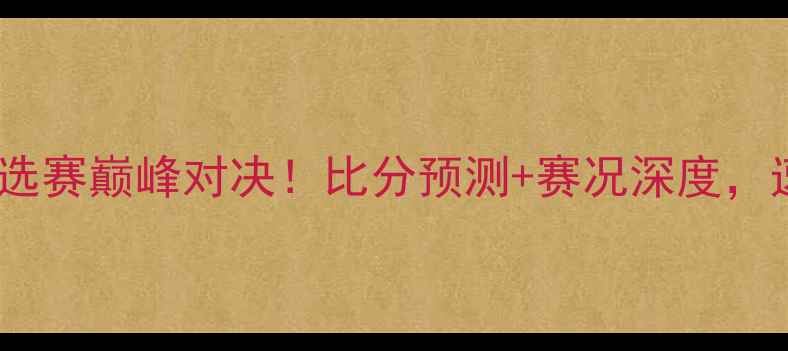 图片 🏆中国队vs捷克：亚洲杯预选赛巅峰对决！比分预测+赛况深度，速递赛制规则和球星表现！1