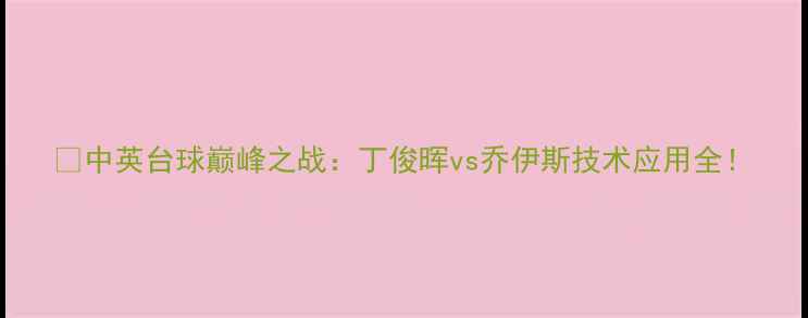 图片 🏆中英台球巅峰之战：丁俊晖vs乔伊斯技术应用全！