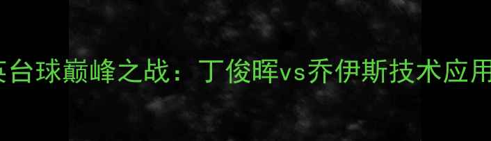 图片 🏆中英台球巅峰之战：丁俊晖vs乔伊斯技术应用全！1