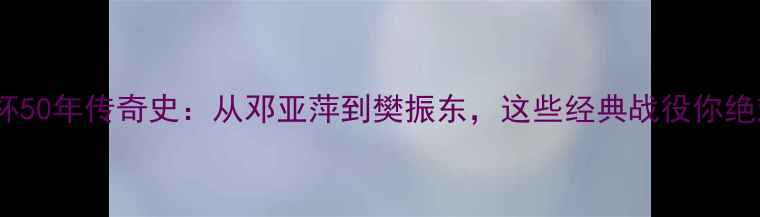 图片 🏆乒乓球世界杯50年传奇史：从邓亚萍到樊振东，这些经典战役你绝对没看过！💡2