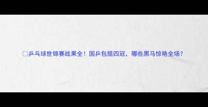 图片 🏆乒乓球世锦赛战果全！国乒包揽四冠，哪些黑马惊艳全场？