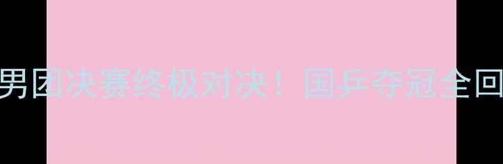图片 🏆乒乓球团体男团决赛终极对决！国乒夺冠全回顾+比赛亮点2
