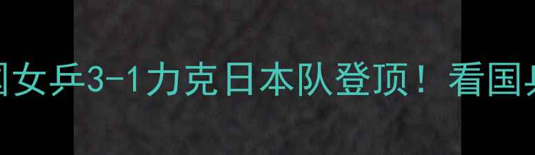 图片 🏆乒乓球女团决赛高燃全记录中国女乒3-1力克日本队登顶！看国乒如何用发球+反手拧拉绝杀对手1
