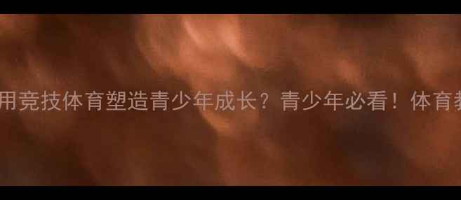 图片 🏆体育比赛的精神：如何用竞技体育塑造青少年成长？青少年必看！体育教育家庭教育青少年成长2