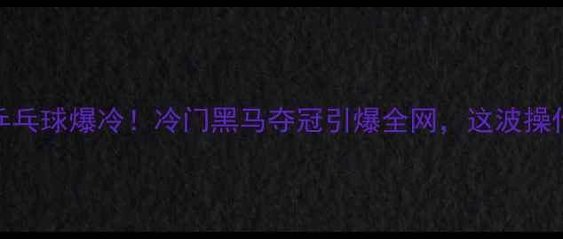 图片 🏆全运会乒乓球爆冷！冷门黑马夺冠引爆全网，这波操作太绝了！