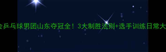 图片 🏆全运会乒乓球男团山东夺冠全！3大制胜法则+选手训练日常大公开🎾1