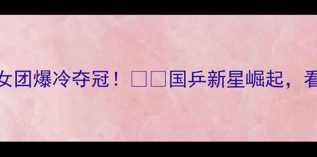 图片 🏆北京全运会乒乓球女团爆冷夺冠！🇨🇳国乒新星崛起，看中国力量如何逆袭！