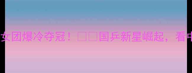 图片 🏆北京全运会乒乓球女团爆冷夺冠！🇨🇳国乒新星崛起，看中国力量如何逆袭！2