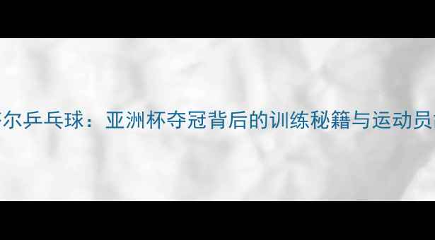 图片 🏆卡塔尔乒乓球：亚洲杯夺冠背后的训练秘籍与运动员故事🏆