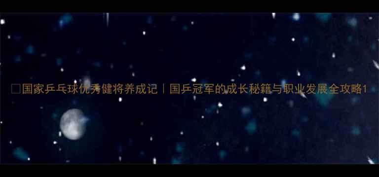 图片 🏆国家乒乓球优秀健将养成记｜国乒冠军的成长秘籍与职业发展全攻略1