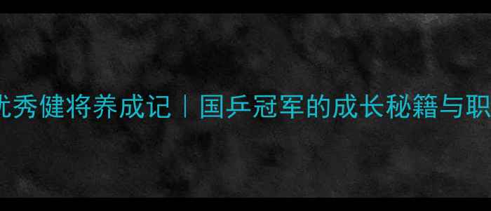 图片 🏆国家乒乓球优秀健将养成记｜国乒冠军的成长秘籍与职业发展全攻略2