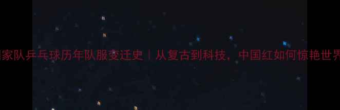 图片 🏆国家队乒乓球历年队服变迁史｜从复古到科技，中国红如何惊艳世界？1