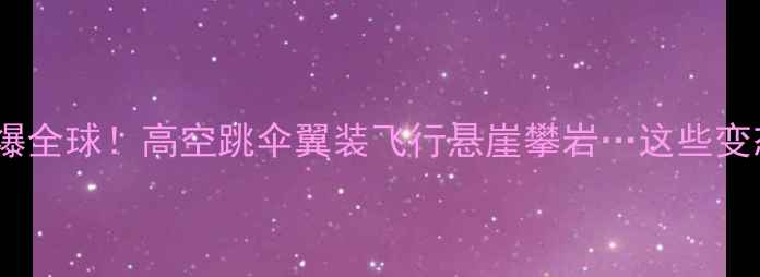 图片 🏆国际极限运动赛事燃爆全球！高空跳伞翼装飞行悬崖攀岩…这些变态级挑战你敢来吗？💥1