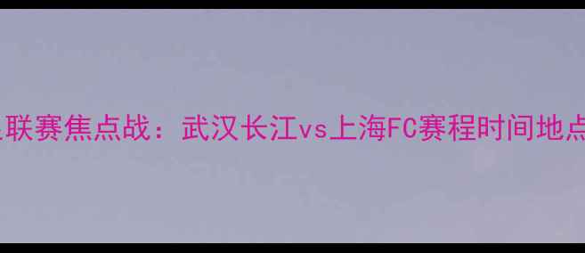 图片 🏆女足联赛焦点战：武汉长江vs上海FC赛程时间地点门票1