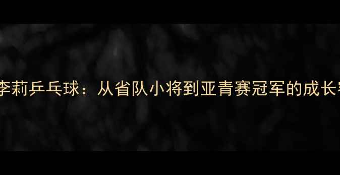 图片 🏆山东李莉乒乓球：从省队小将到亚青赛冠军的成长密码🔥1